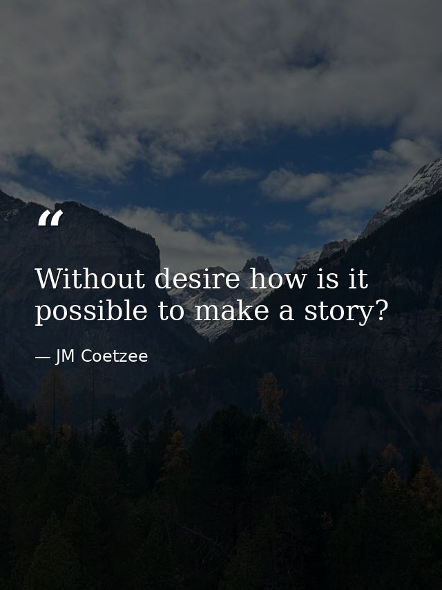 Without desire how is it possible to make a story? — JM Coetzee