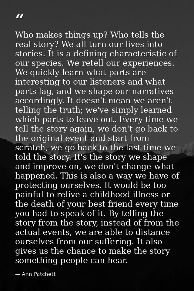 Who makes things up? Who tells the real story? We all turn our lives into stories. It is a defining characteristic of ou — Ann Patchett