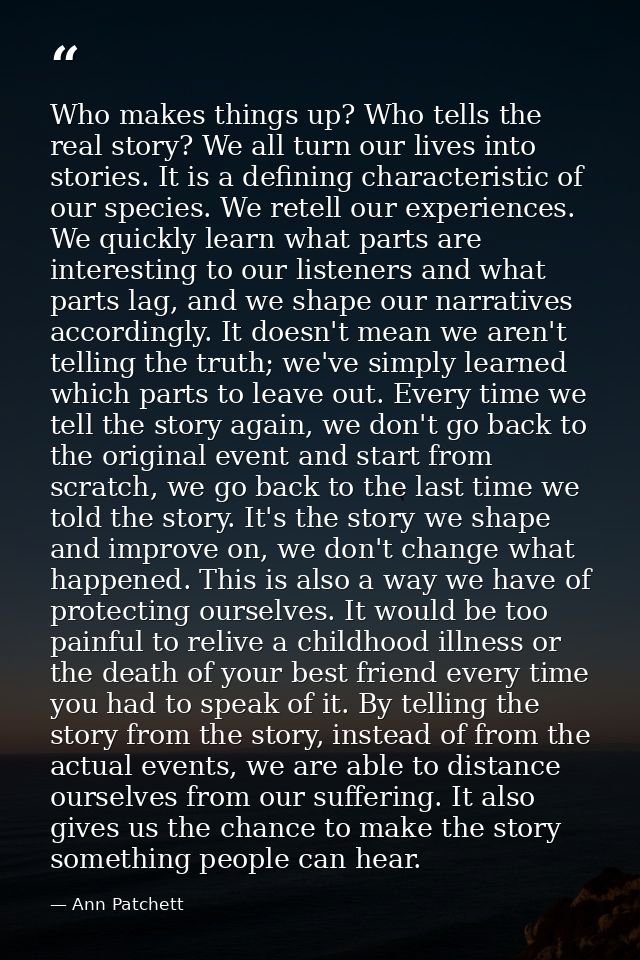 Who makes things up? Who tells the real story? We all turn our lives into stories. It is a defining characteristic of ou — Ann Patchett