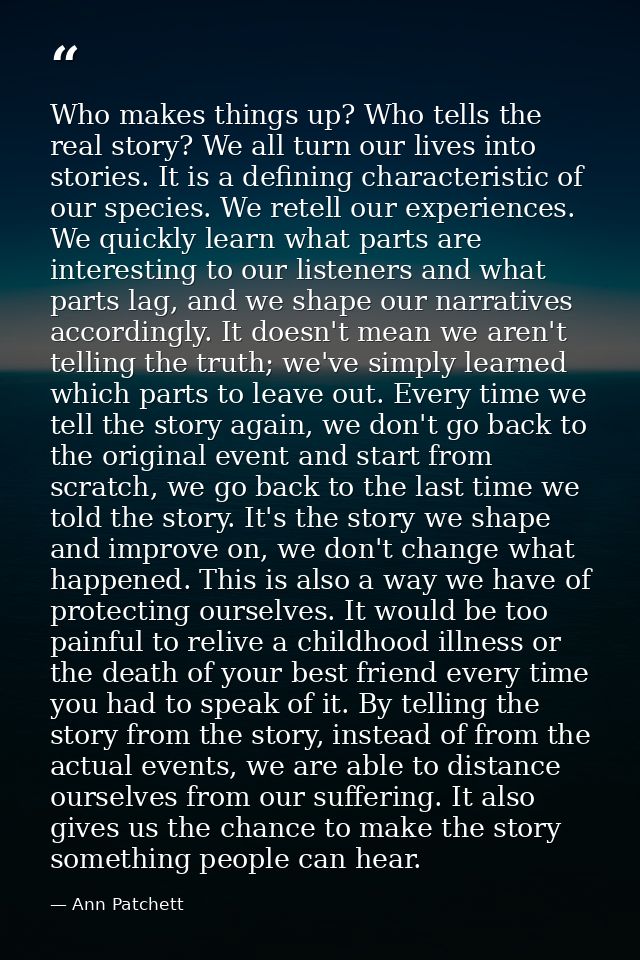 Who makes things up? Who tells the real story? We all turn our lives into stories. It is a defining characteristic of ou — Ann Patchett