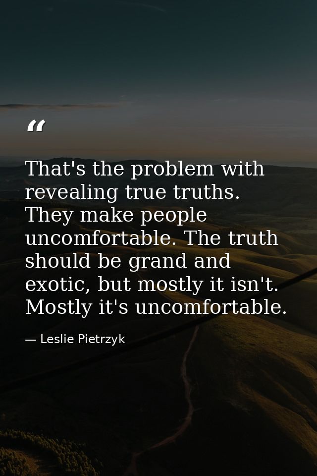 That's the problem with revealing true truths. They make people uncomfortable. The truth should be grand and exotic, but — Leslie Pietrzyk
