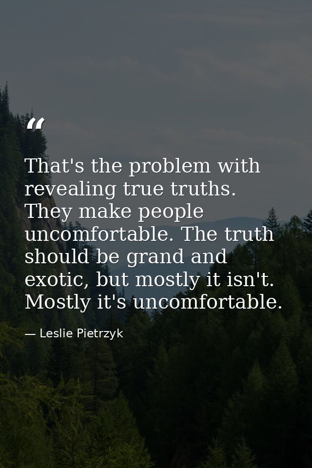 That's the problem with revealing true truths. They make people uncomfortable. The truth should be grand and exotic, but — Leslie Pietrzyk