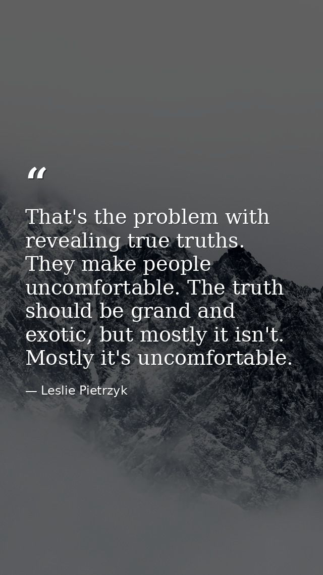 That's the problem with revealing true truths. They make people uncomfortable. The truth should be grand and exotic, but — Leslie Pietrzyk