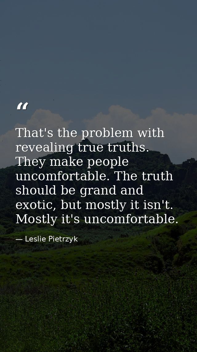 That's the problem with revealing true truths. They make people uncomfortable. The truth should be grand and exotic, but — Leslie Pietrzyk