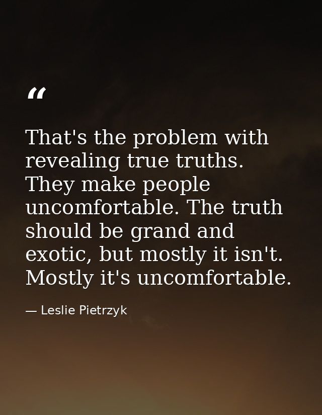 That's the problem with revealing true truths. They make people uncomfortable. The truth should be grand and exotic, but — Leslie Pietrzyk