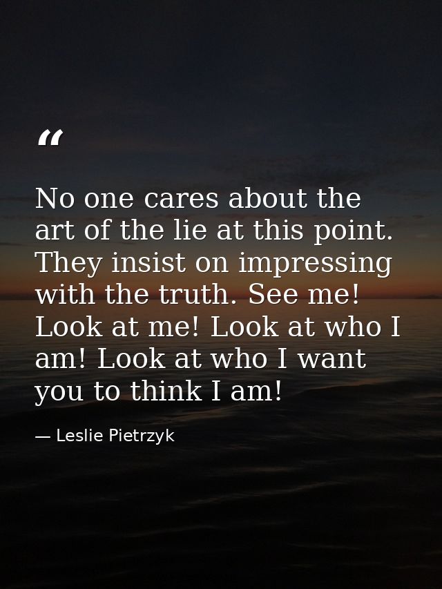 No one cares about the art of the lie at this point. They insist on impressing with the truth. See me! Look at me! Look  — Leslie Pietrzyk