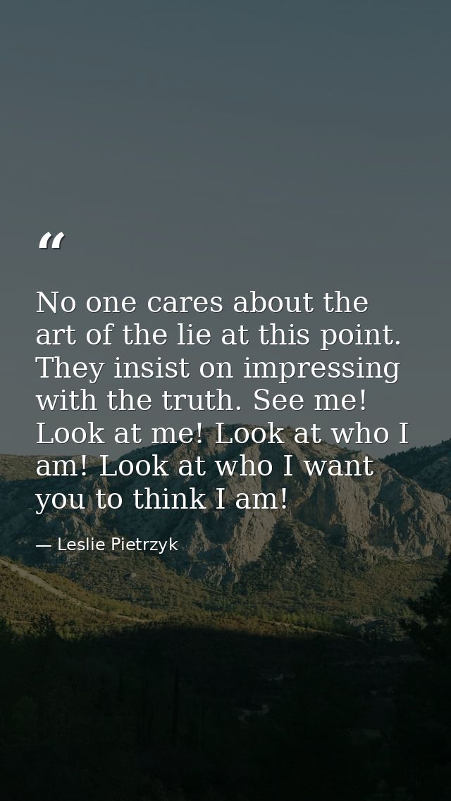 No one cares about the art of the lie at this point. They insist on impressing with the truth. See me! Look at me! Look  — Leslie Pietrzyk