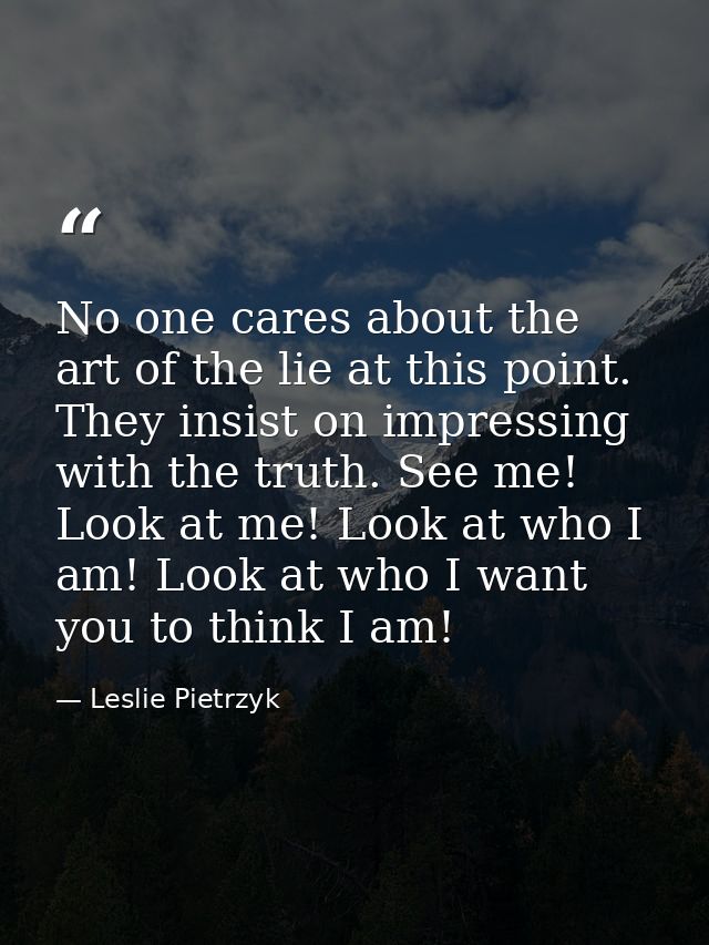 No one cares about the art of the lie at this point. They insist on impressing with the truth. See me! Look at me! Look  — Leslie Pietrzyk
