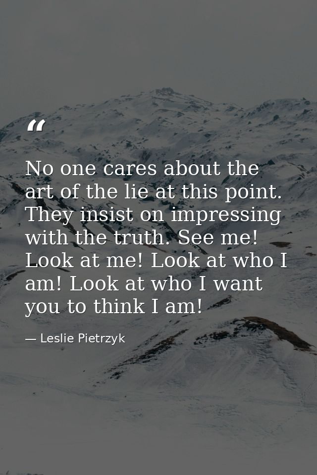 No one cares about the art of the lie at this point. They insist on impressing with the truth. See me! Look at me! Look  — Leslie Pietrzyk