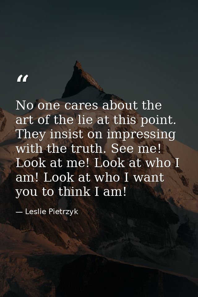 No one cares about the art of the lie at this point. They insist on impressing with the truth. See me! Look at me! Look  — Leslie Pietrzyk