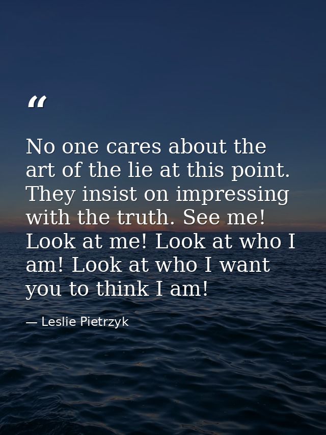 No one cares about the art of the lie at this point. They insist on impressing with the truth. See me! Look at me! Look  — Leslie Pietrzyk