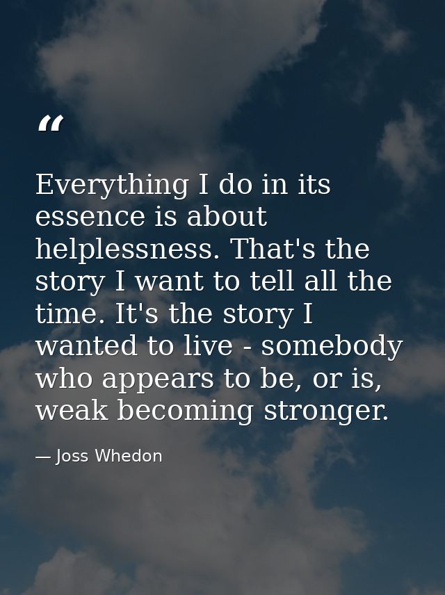 Everything I do in its essence is about helplessness. That's the story I want to tell all the time. It's the story I wan — Joss Whedon