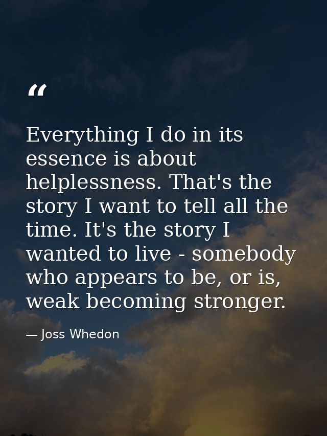 Everything I do in its essence is about helplessness. That's the story I want to tell all the time. It's the story I wan — Joss Whedon