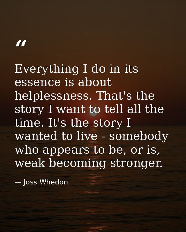 Everything I do in its essence is about helplessness. That's the story I want to tell all the time. It's the story I wan — Joss Whedon