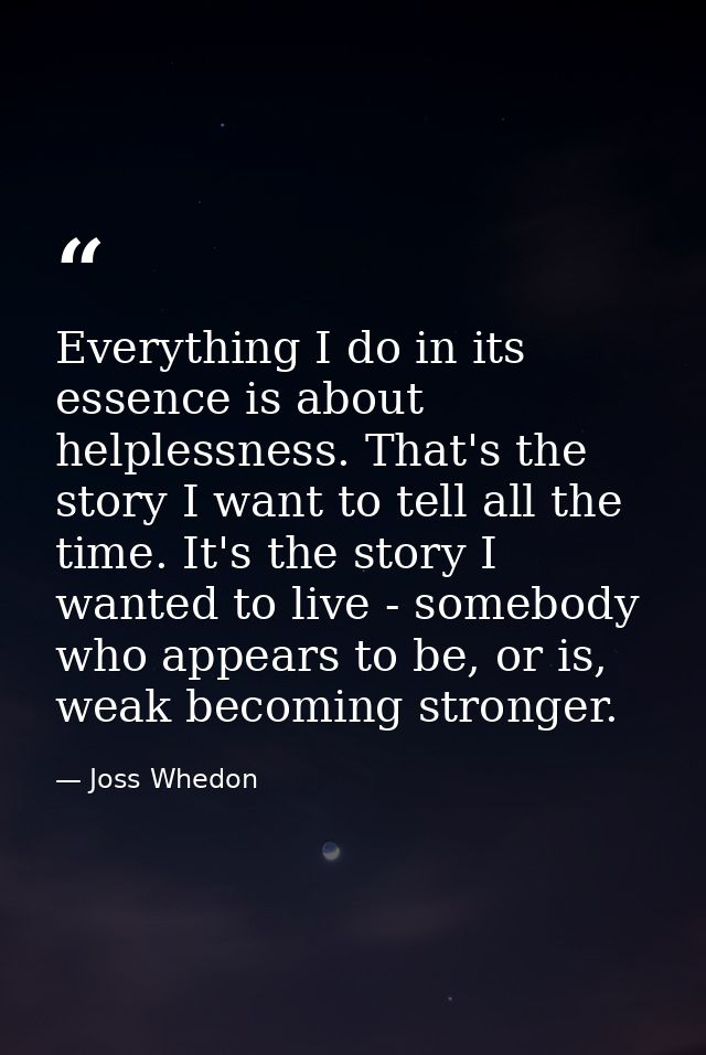 Everything I do in its essence is about helplessness. That's the story I want to tell all the time. It's the story I wan — Joss Whedon