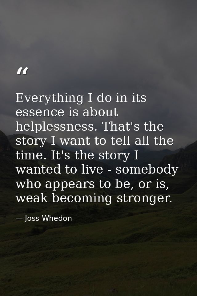 Everything I do in its essence is about helplessness. That's the story I want to tell all the time. It's the story I wan — Joss Whedon