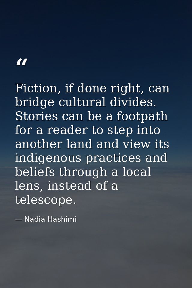 Fiction, if done right, can bridge cultural divides. Stories can be a footpath for a reader to step into another land an — Nadia Hashimi