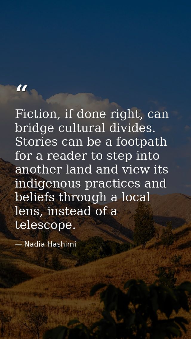 Fiction, if done right, can bridge cultural divides. Stories can be a footpath for a reader to step into another land an — Nadia Hashimi