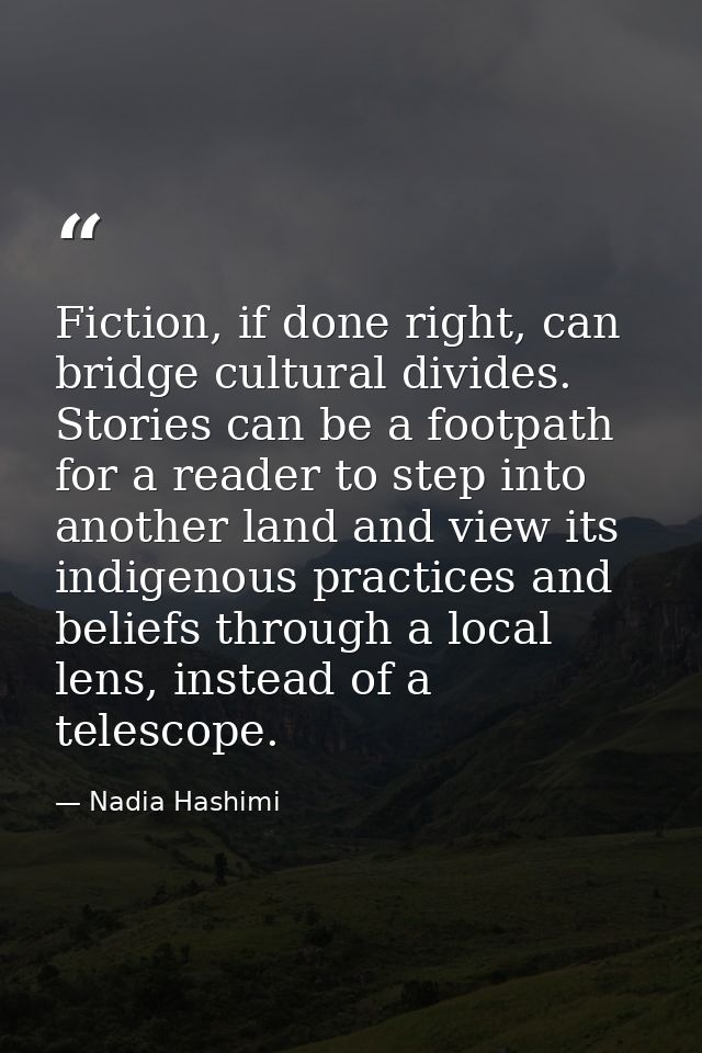 Fiction, if done right, can bridge cultural divides. Stories can be a footpath for a reader to step into another land an — Nadia Hashimi