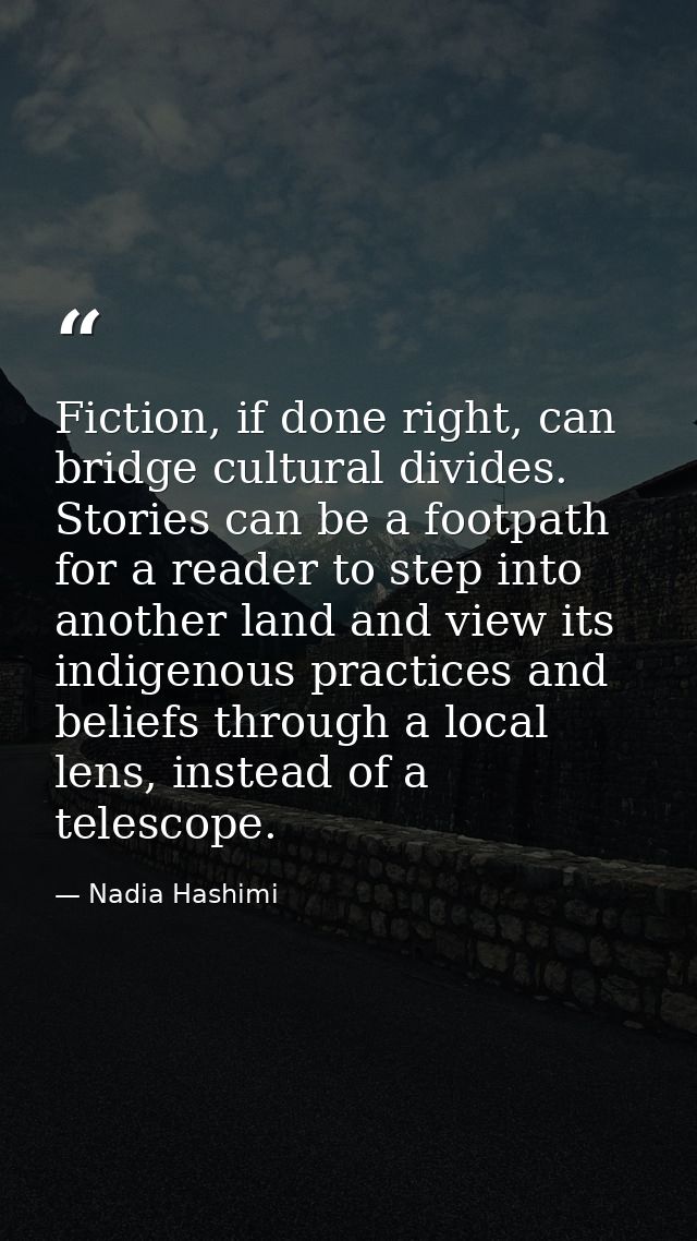 Fiction, if done right, can bridge cultural divides. Stories can be a footpath for a reader to step into another land an — Nadia Hashimi
