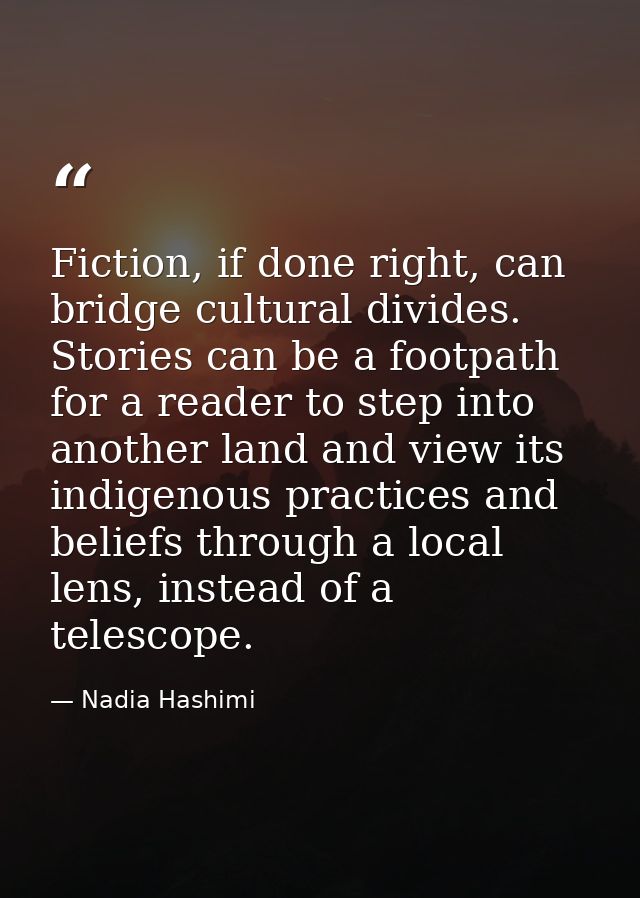 Fiction, if done right, can bridge cultural divides. Stories can be a footpath for a reader to step into another land an — Nadia Hashimi