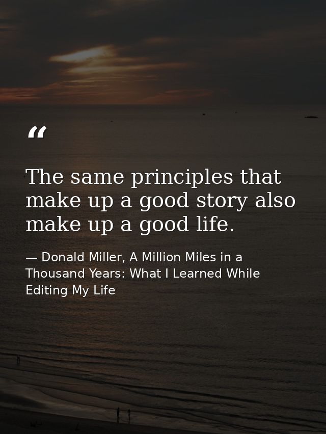 The same principles that make up a good story also make up a good life. — Donald Miller, A Million Miles in a Thousand Years: What I Learned While Editing My Life