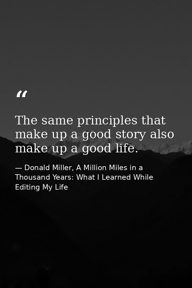 The same principles that make up a good story also make up a good life. — Donald Miller, A Million Miles in a Thousand Years: What I Learned While Editing My Life