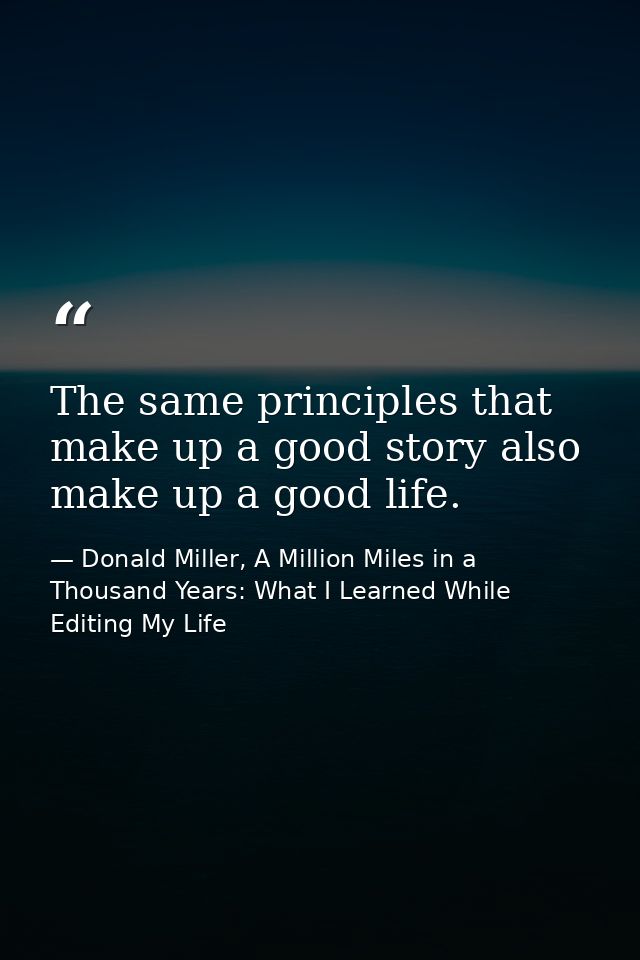 The same principles that make up a good story also make up a good life. — Donald Miller, A Million Miles in a Thousand Years: What I Learned While Editing My Life