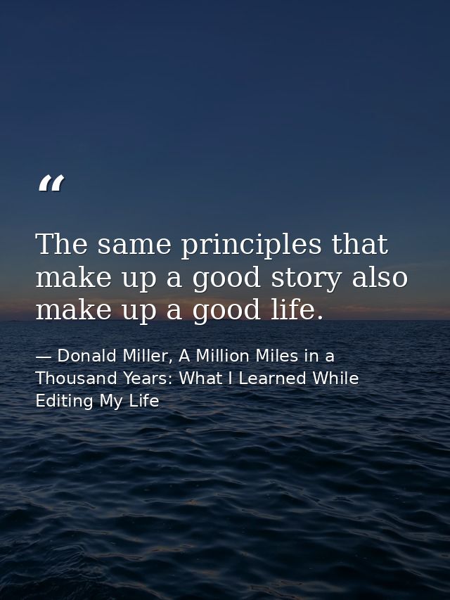 The same principles that make up a good story also make up a good life. — Donald Miller, A Million Miles in a Thousand Years: What I Learned While Editing My Life