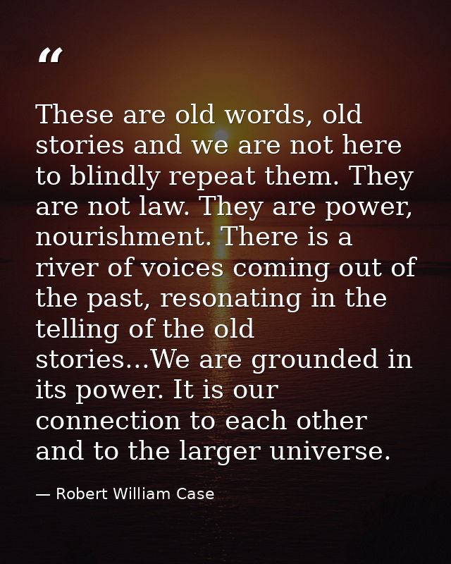 These are old words, old stories and we are not here to blindly repeat them. They are not law. They are power, nourishme — Robert William Case