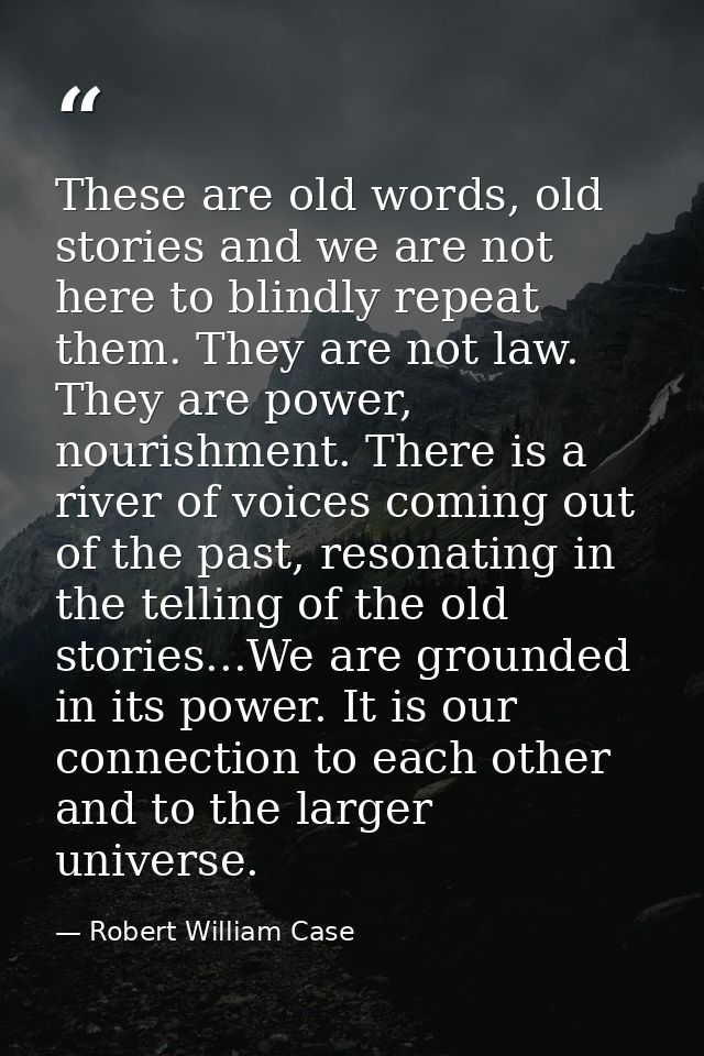 These are old words, old stories and we are not here to blindly repeat them. They are not law. They are power, nourishme — Robert William Case