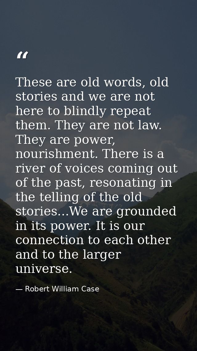 These are old words, old stories and we are not here to blindly repeat them. They are not law. They are power, nourishme — Robert William Case