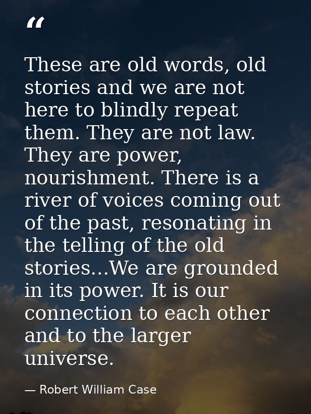 These are old words, old stories and we are not here to blindly repeat them. They are not law. They are power, nourishme — Robert William Case