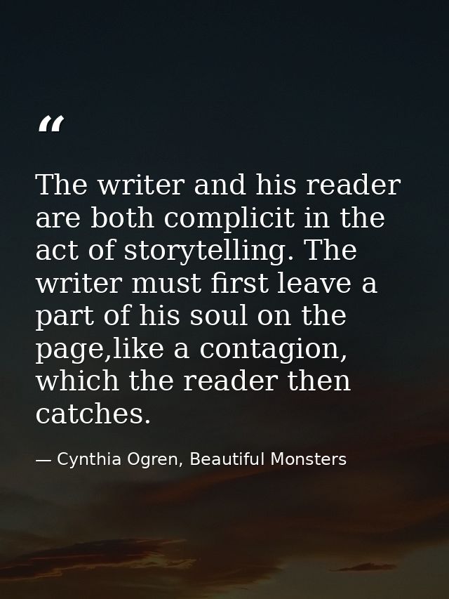The writer and his reader are both complicit in the act of storytelling. The writer must first leave a part of his soul  — Cynthia Ogren, Beautiful Monsters