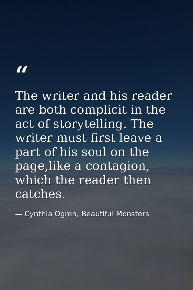 The writer and his reader are both complicit in the act of storytelling. The writer must first leave a part of his soul  — Cynthia Ogren, Beautiful Monsters