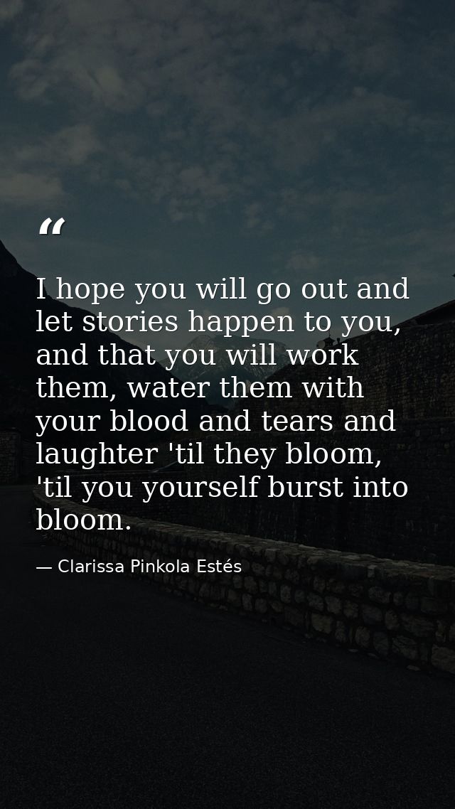 I hope you will go out and let stories happen to you, and that you will work them, water them with your blood and tears  — Clarissa Pinkola Estés