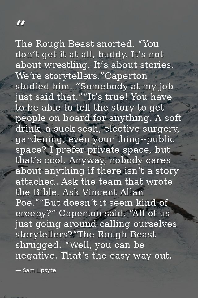 The Rough Beast snorted. “You don’t get it at all, buddy. It’s not about wrestling. It’s about stories. We’re storytelle — Sam Lipsyte