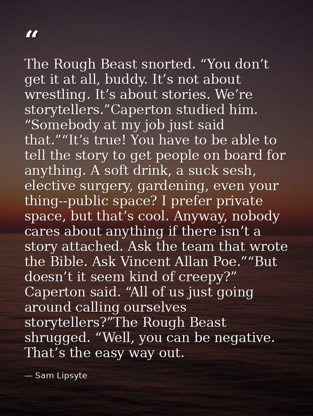 The Rough Beast snorted. “You don’t get it at all, buddy. It’s not about wrestling. It’s about stories. We’re storytelle — Sam Lipsyte