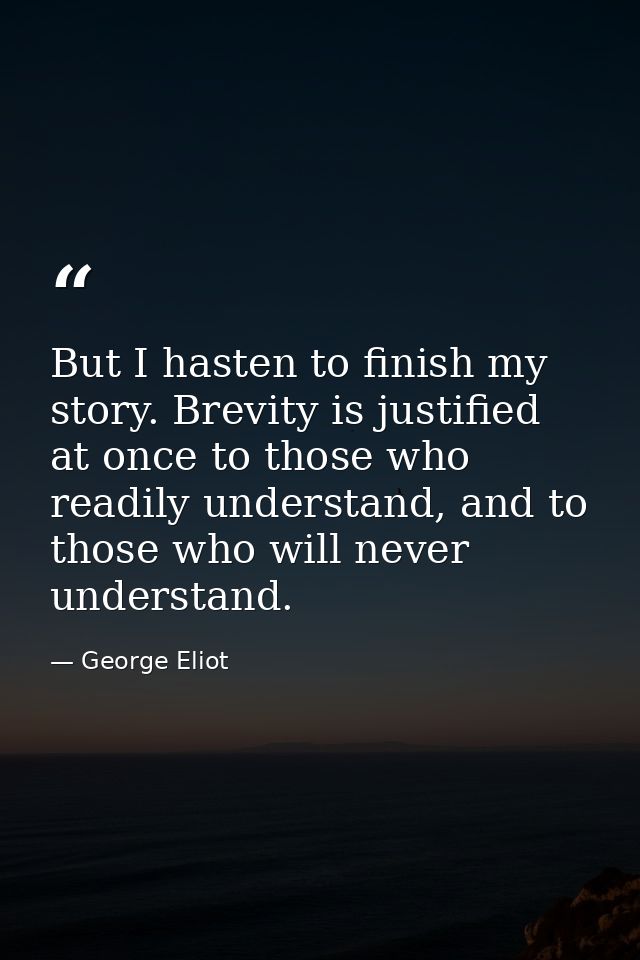 But I hasten to finish my story. Brevity is justified at once to those who readily understand, and to those who will nev — George Eliot