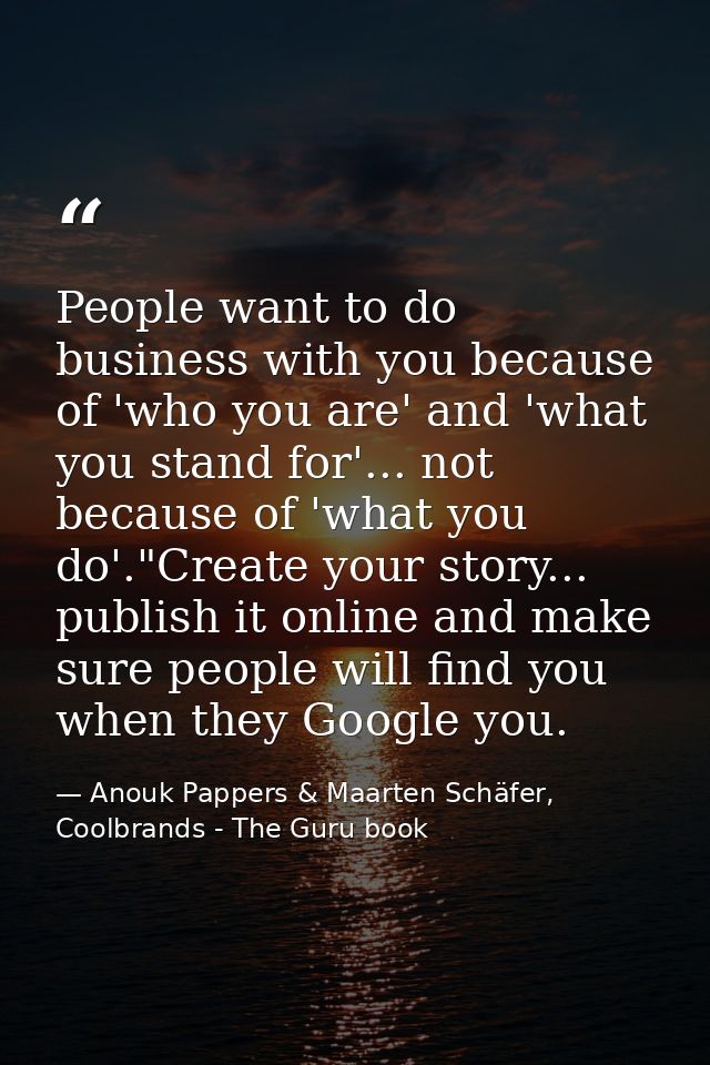 People want to do business with you because of 'who you are' and 'what you stand for'... not because of 'what you do'."C — Anouk Pappers & Maarten Schäfer, Coolbrands - The Guru book