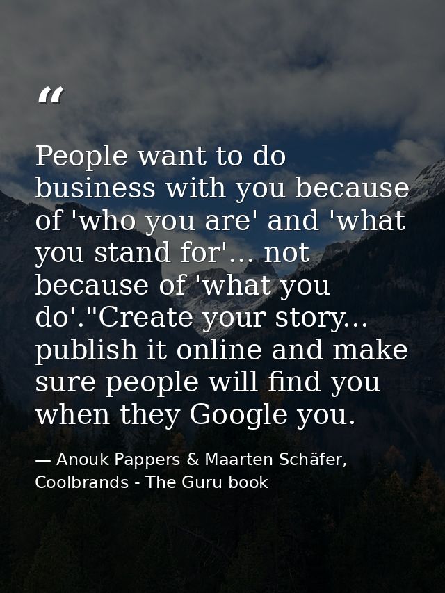 People want to do business with you because of 'who you are' and 'what you stand for'... not because of 'what you do'."C — Anouk Pappers & Maarten Schäfer, Coolbrands - The Guru book