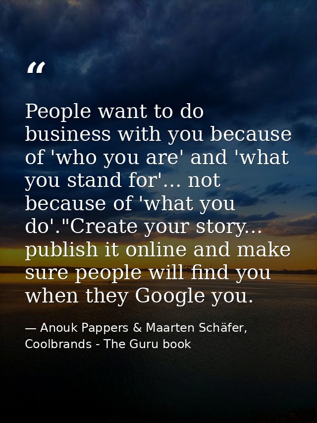 People want to do business with you because of 'who you are' and 'what you stand for'... not because of 'what you do'."C — Anouk Pappers & Maarten Schäfer, Coolbrands - The Guru book