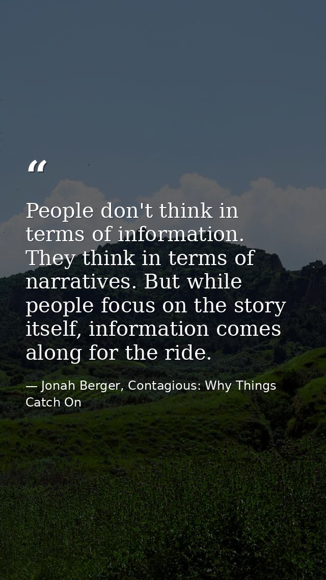 People don't think in terms of information. They think in terms of narratives. But while people focus on the story itsel — Jonah Berger, Contagious: Why Things Catch On