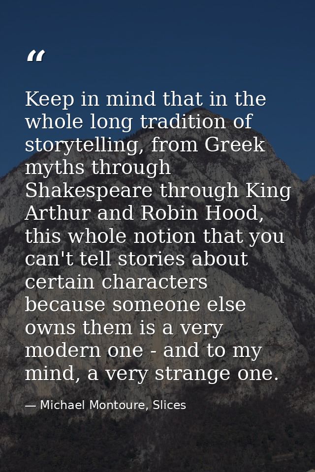 Keep in mind that in the whole long tradition of storytelling, from Greek myths through Shakespeare through King Arthur  — Michael Montoure, Slices