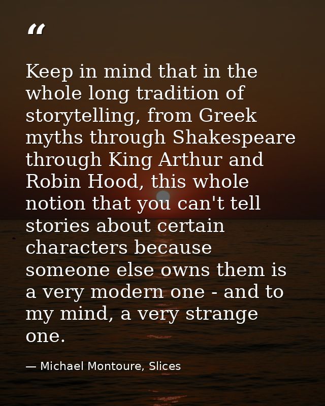 Keep in mind that in the whole long tradition of storytelling, from Greek myths through Shakespeare through King Arthur  — Michael Montoure, Slices