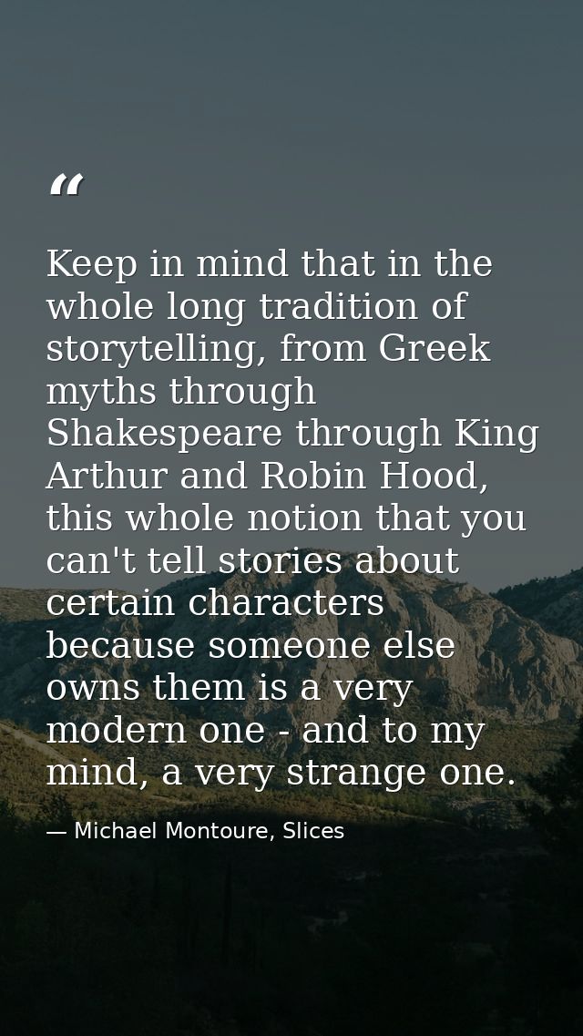 Keep in mind that in the whole long tradition of storytelling, from Greek myths through Shakespeare through King Arthur  — Michael Montoure, Slices