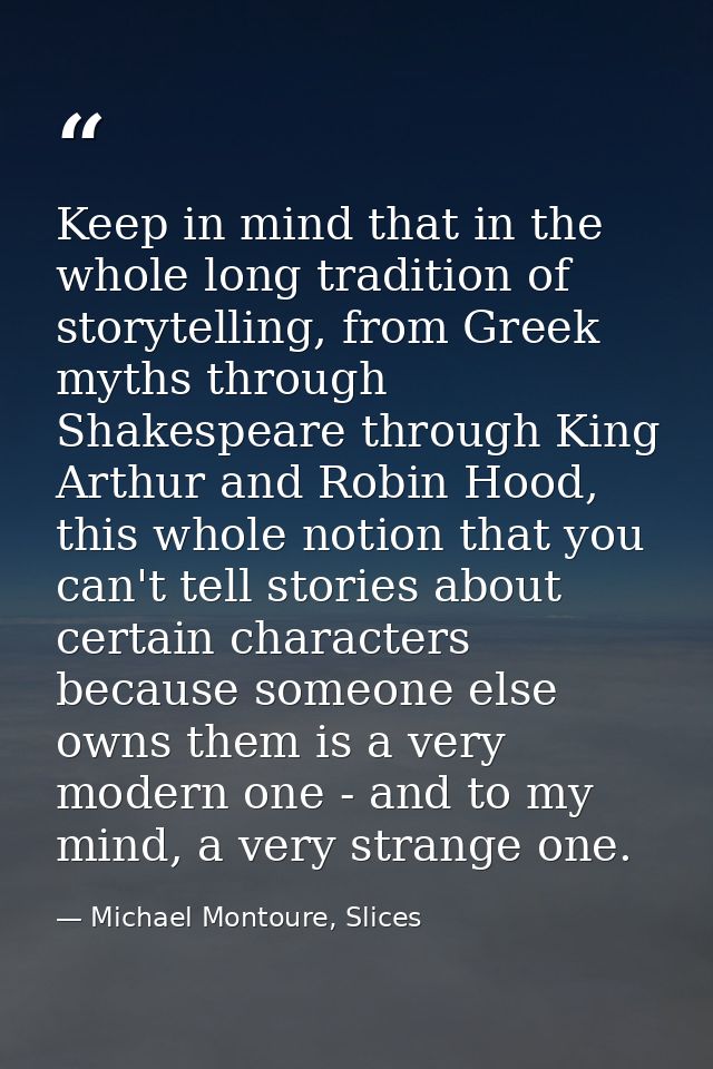 Keep in mind that in the whole long tradition of storytelling, from Greek myths through Shakespeare through King Arthur  — Michael Montoure, Slices