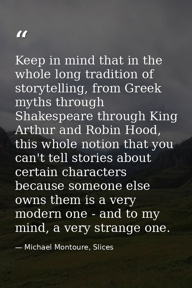 Keep in mind that in the whole long tradition of storytelling, from Greek myths through Shakespeare through King Arthur  — Michael Montoure, Slices