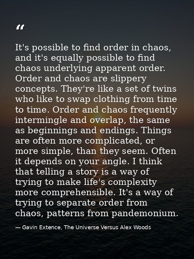 It's possible to find order in chaos, and it's equally possible to find chaos underlying apparent order. Order and chaos — Gavin Extence, The Universe Versus Alex Woods