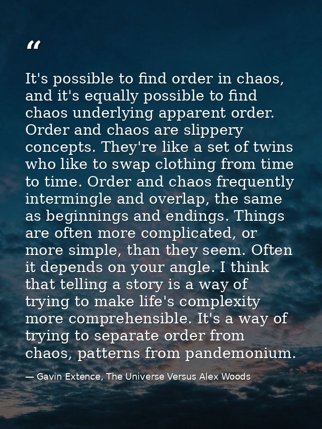 It's possible to find order in chaos, and it's equally possible to find chaos underlying apparent order. Order and chaos — Gavin Extence, The Universe Versus Alex Woods